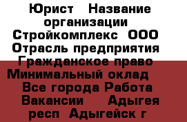 Юрист › Название организации ­ Стройкомплекс, ООО › Отрасль предприятия ­ Гражданское право › Минимальный оклад ­ 1 - Все города Работа » Вакансии   . Адыгея респ.,Адыгейск г.